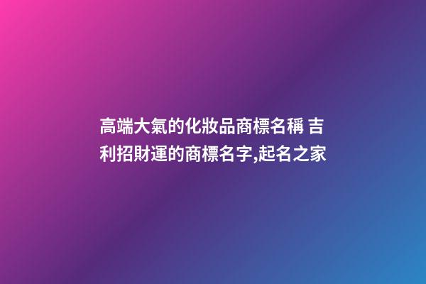 高端大氣的化妝品商標名稱 吉利招財運的商標名字,起名之家-第1張-商標起名-玄機派